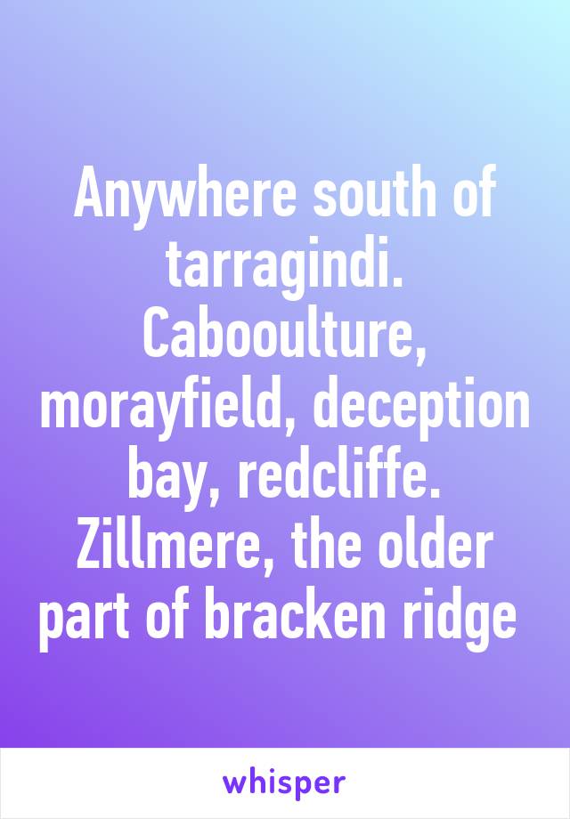 Anywhere south of tarragindi. Cabooulture, morayfield, deception bay, redcliffe. Zillmere, the older part of bracken ridge 