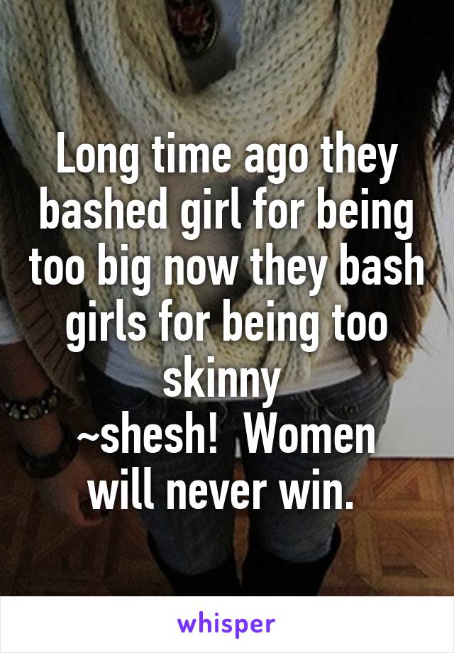 Long time ago they bashed girl for being too big now they bash girls for being too skinny 
~shesh!  Women will never win. 