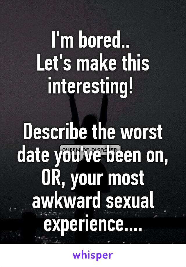 I'm bored.. 
Let's make this interesting! 

Describe the worst date you've been on, OR, your most awkward sexual experience....