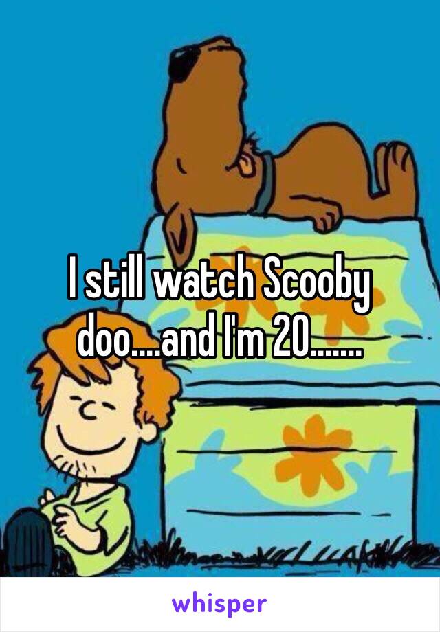 I still watch Scooby doo....and I'm 20.......