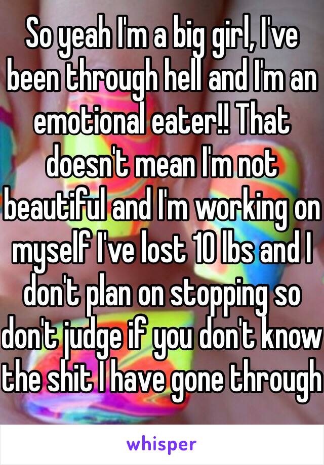 So yeah I'm a big girl, I've been through hell and I'm an emotional eater!! That doesn't mean I'm not beautiful and I'm working on myself I've lost 10 lbs and I don't plan on stopping so don't judge if you don't know the shit I have gone through 