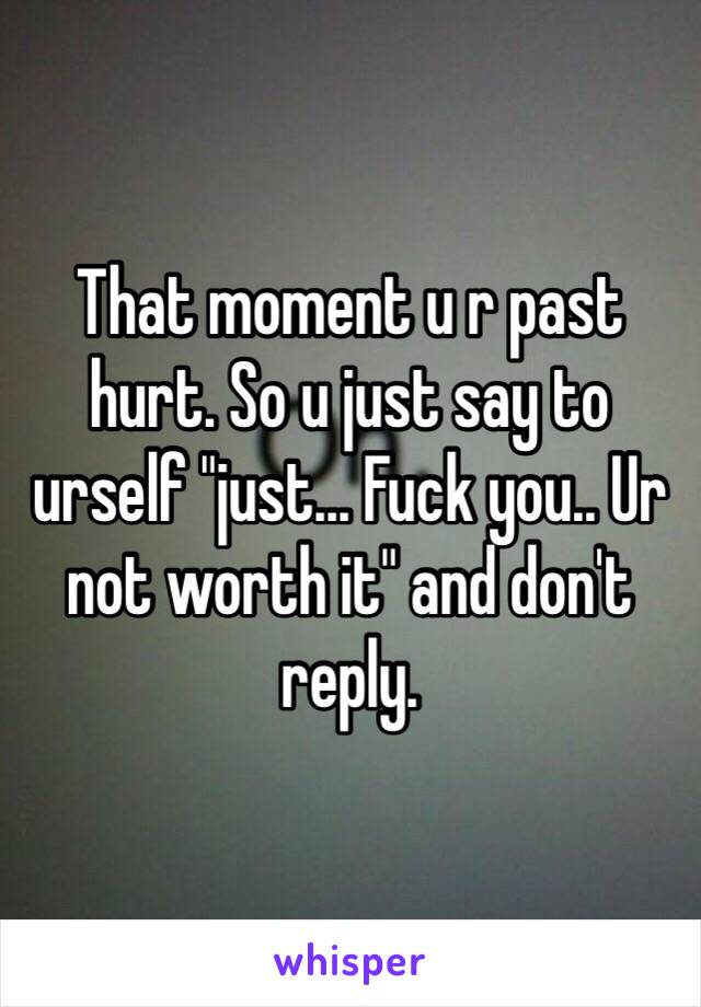 That moment u r past hurt. So u just say to urself "just... Fuck you.. Ur not worth it" and don't reply. 