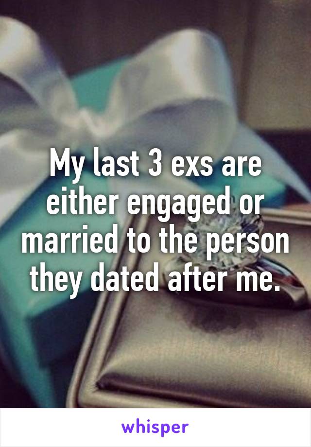 My last 3 exs are either engaged or married to the person they dated after me.