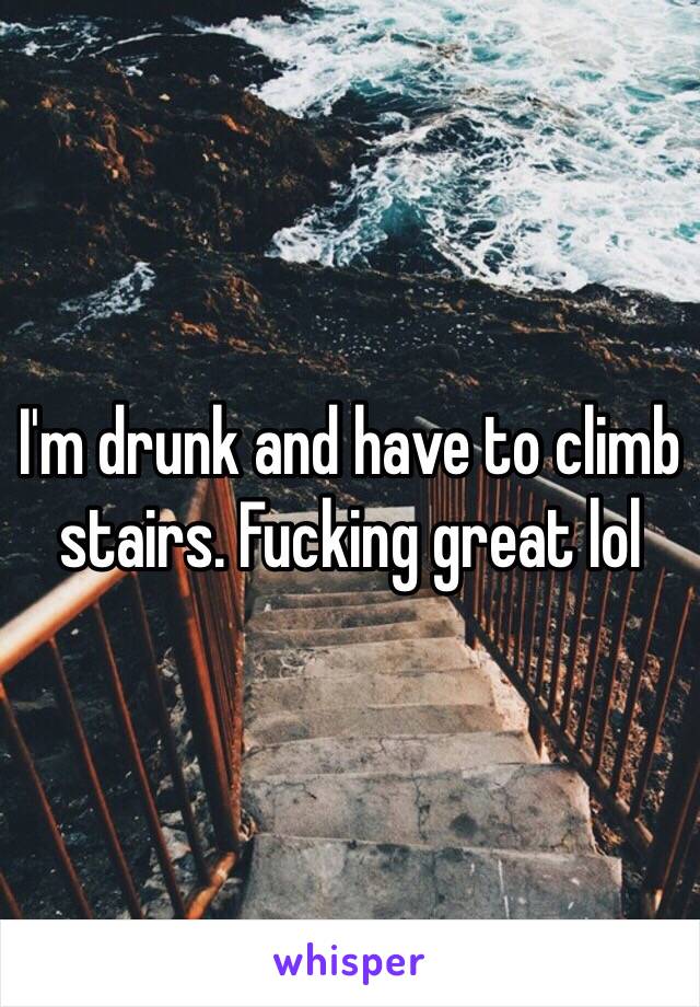 I'm drunk and have to climb stairs. Fucking great lol 