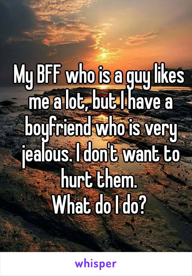 My BFF who is a guy likes me a lot, but I have a boyfriend who is very jealous. I don't want to hurt them. 
What do I do?