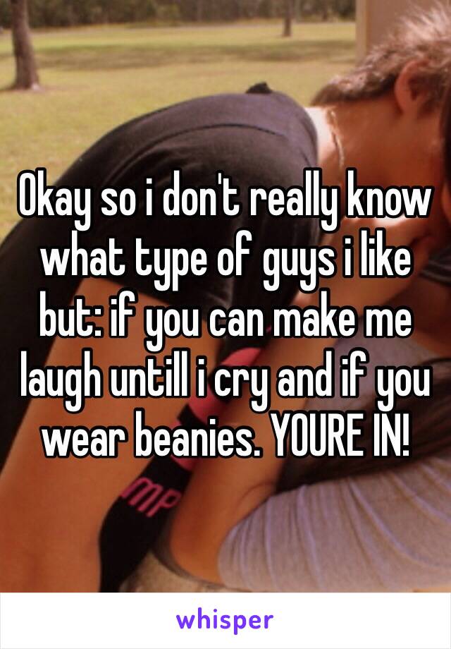 Okay so i don't really know what type of guys i like but: if you can make me laugh untill i cry and if you wear beanies. YOURE IN!