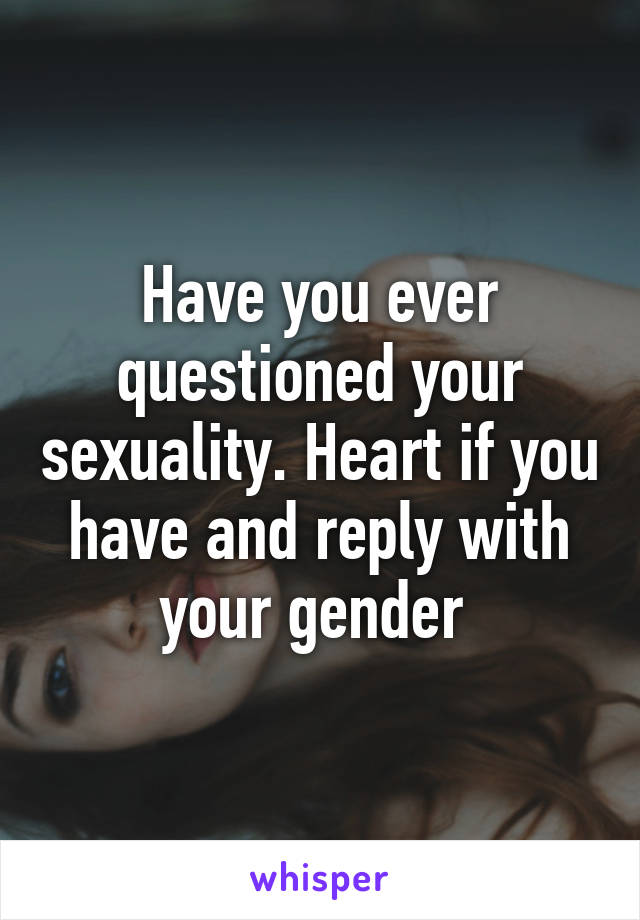 Have you ever questioned your sexuality. Heart if you have and reply with your gender 