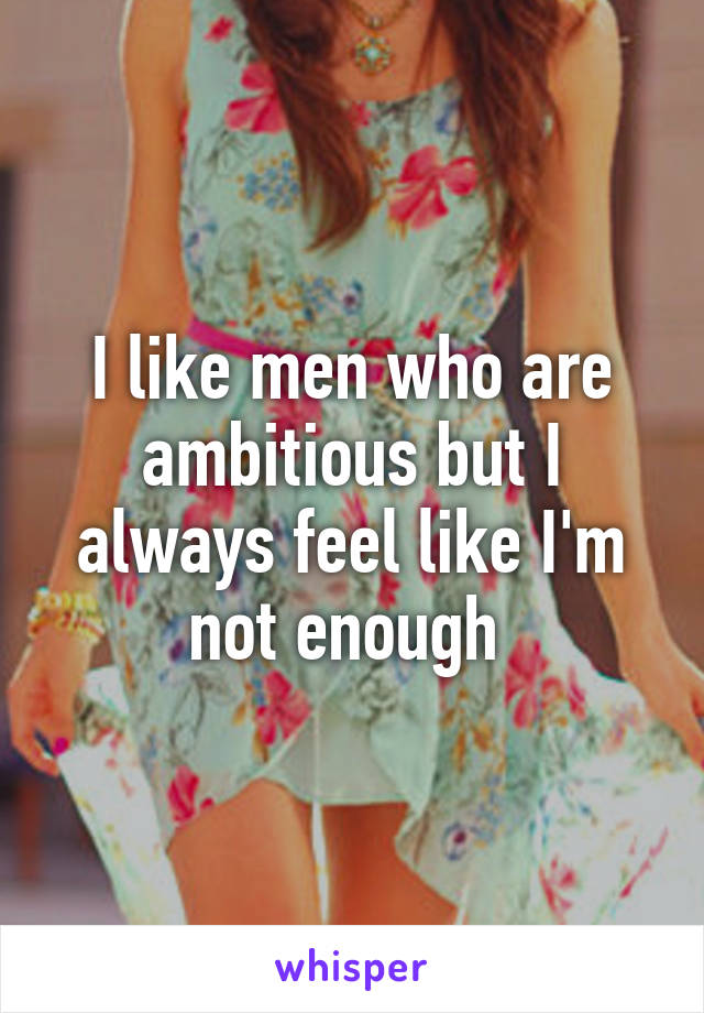 I like men who are ambitious but I always feel like I'm not enough 