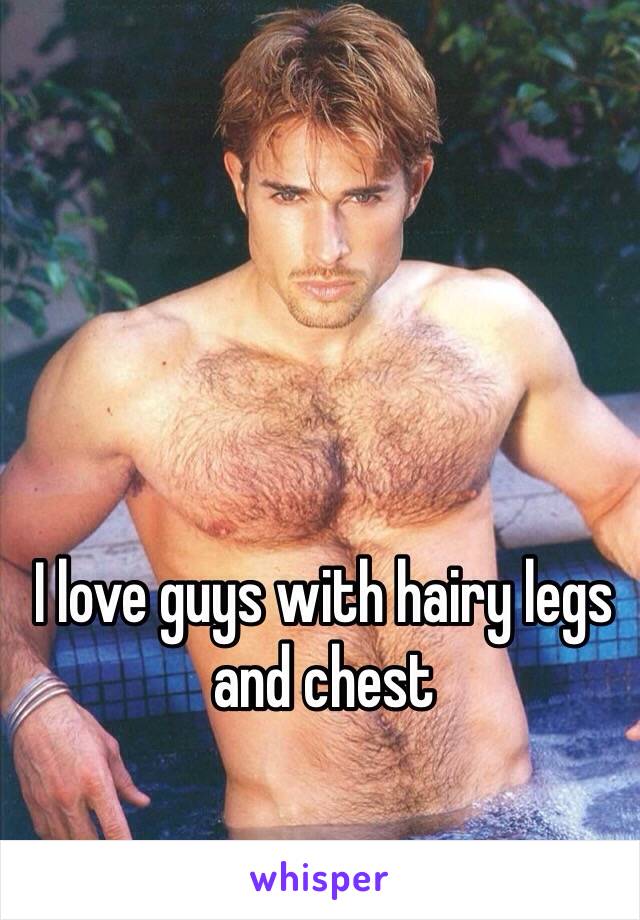 I love guys with hairy legs and chest