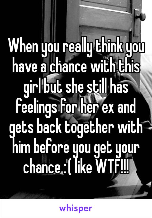 When you really think you have a chance with this girl but she still has feelings for her ex and gets back together with him before you get your chance :'( like WTF!!!