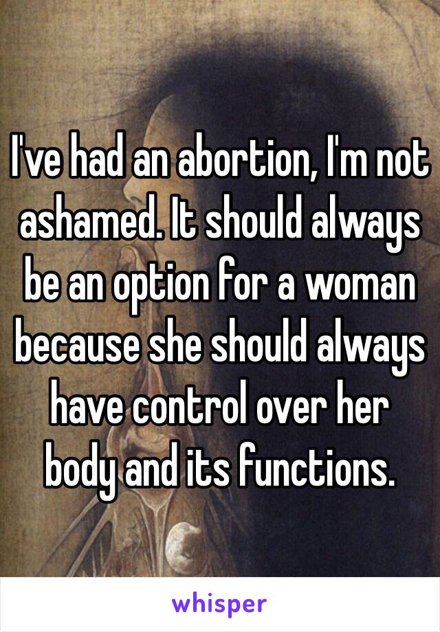 I've had an abortion, I'm not ashamed. It should always be an option for a woman because she should always have control over her body and its functions.