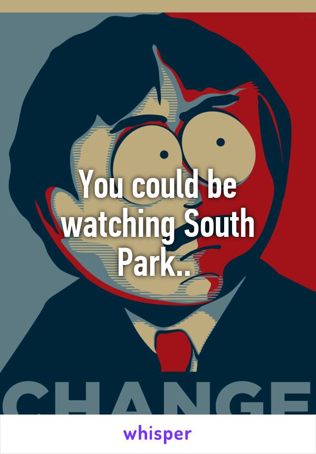 You could be watching South Park.. 