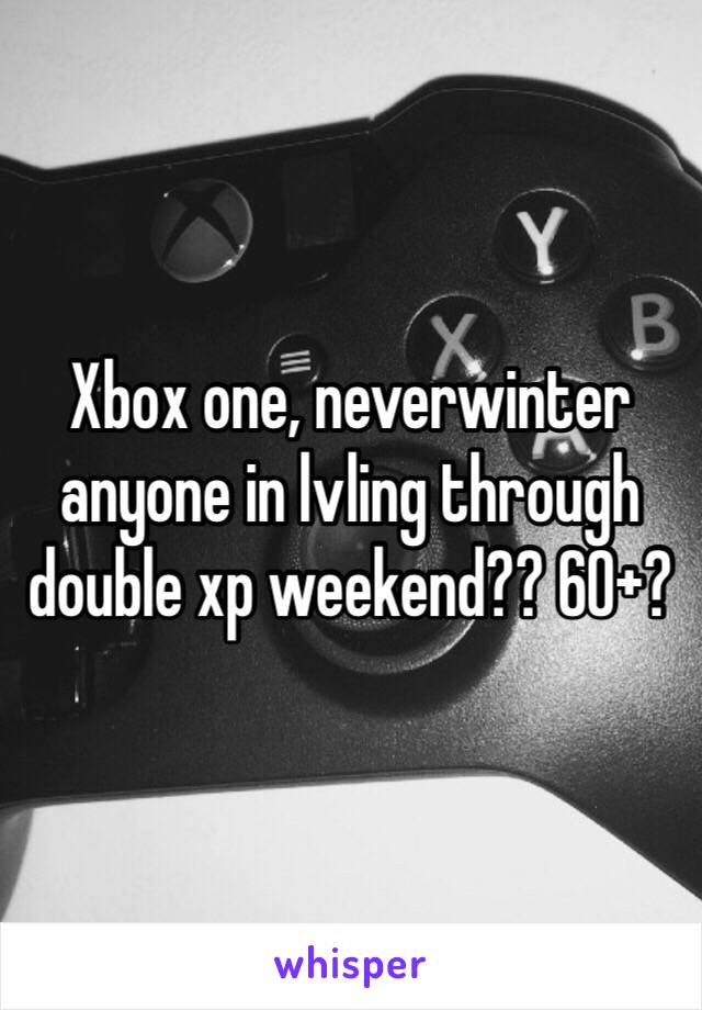 Xbox one, neverwinter anyone in lvling through double xp weekend?? 60+?