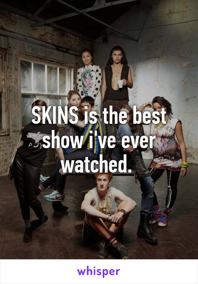 SKINS is the best show i've ever watched. 