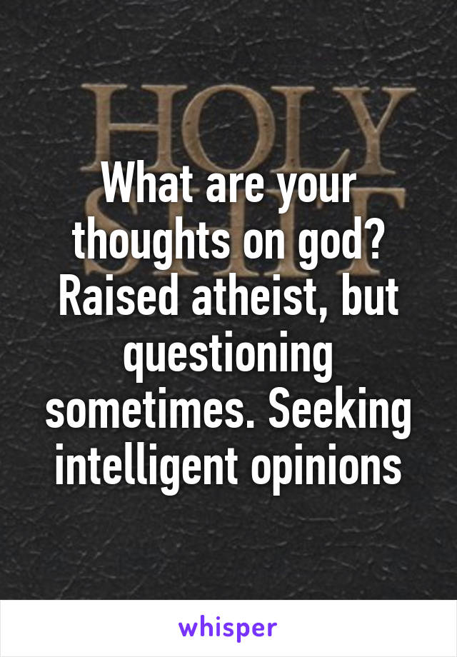 What are your thoughts on god? Raised atheist, but questioning sometimes. Seeking intelligent opinions