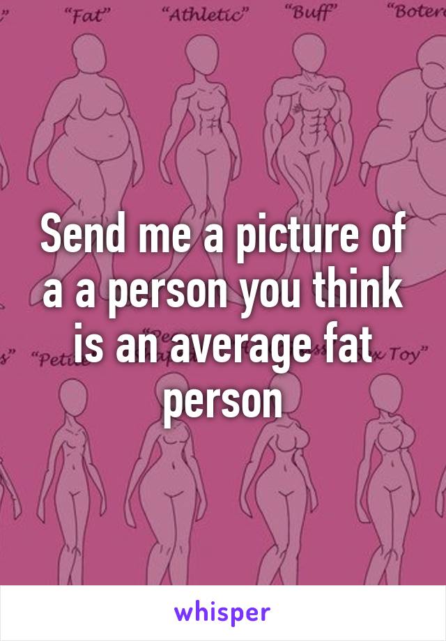 Send me a picture of a a person you think is an average fat person