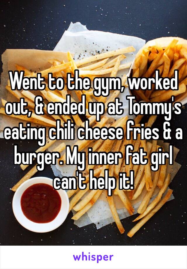 Went to the gym, worked out, & ended up at Tommy's eating chili cheese fries & a burger. My inner fat girl can't help it!