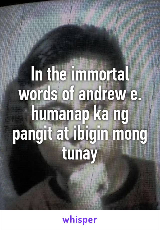 In the immortal words of andrew e.
humanap ka ng pangit at ibigin mong tunay