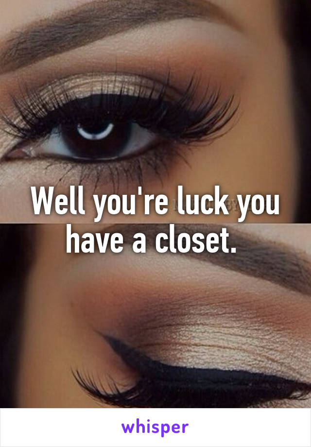 Well you're luck you have a closet. 