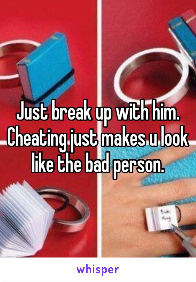 Just break up with him. Cheating just makes u look like the bad person. 