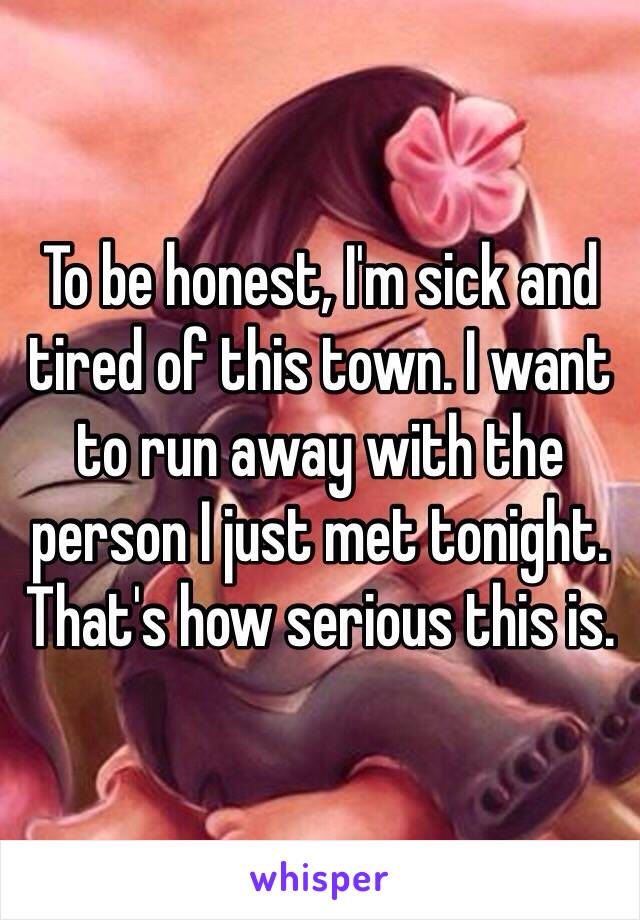 To be honest, I'm sick and tired of this town. I want to run away with the person I just met tonight. That's how serious this is. 