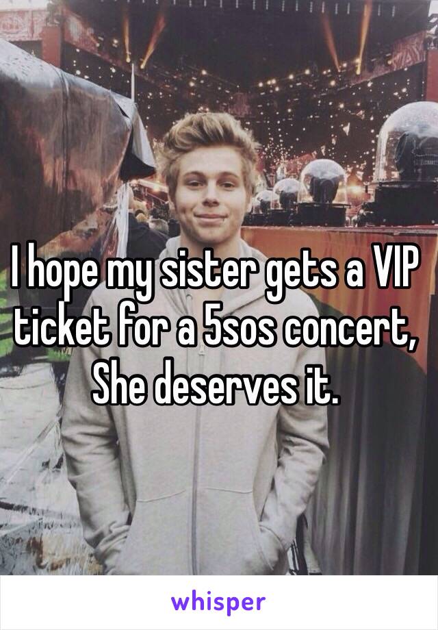 I hope my sister gets a VIP ticket for a 5sos concert, She deserves it.