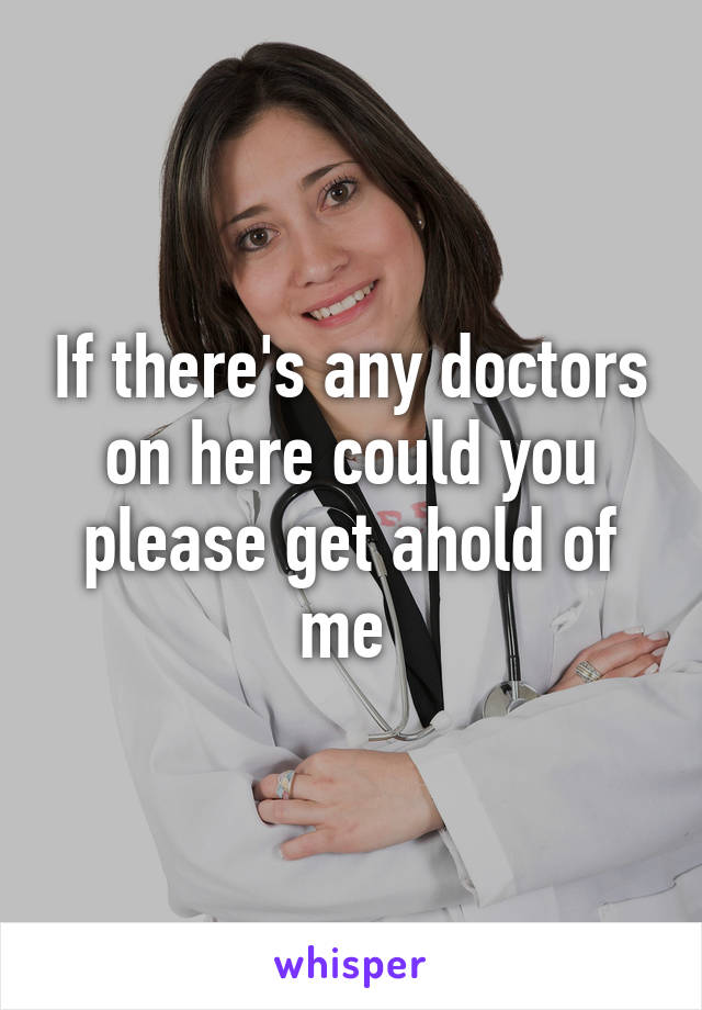 If there's any doctors on here could you please get ahold of me 