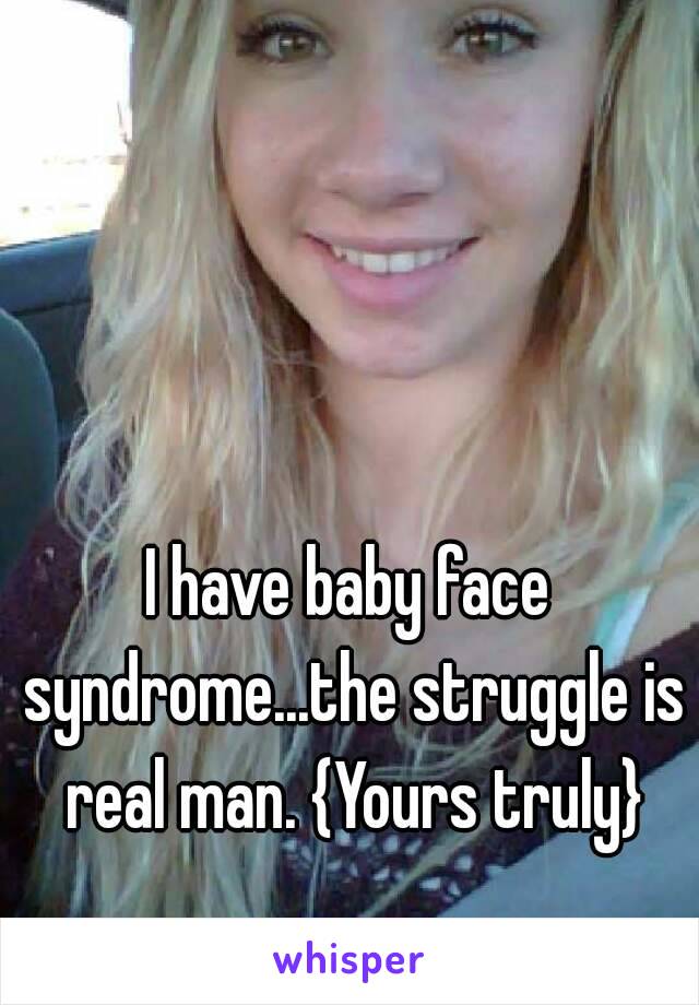 I have baby face syndrome...the struggle is real man. {Yours truly}