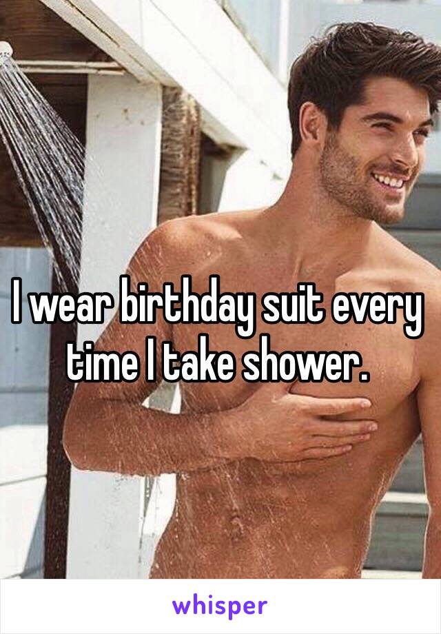 I wear birthday suit every time I take shower.