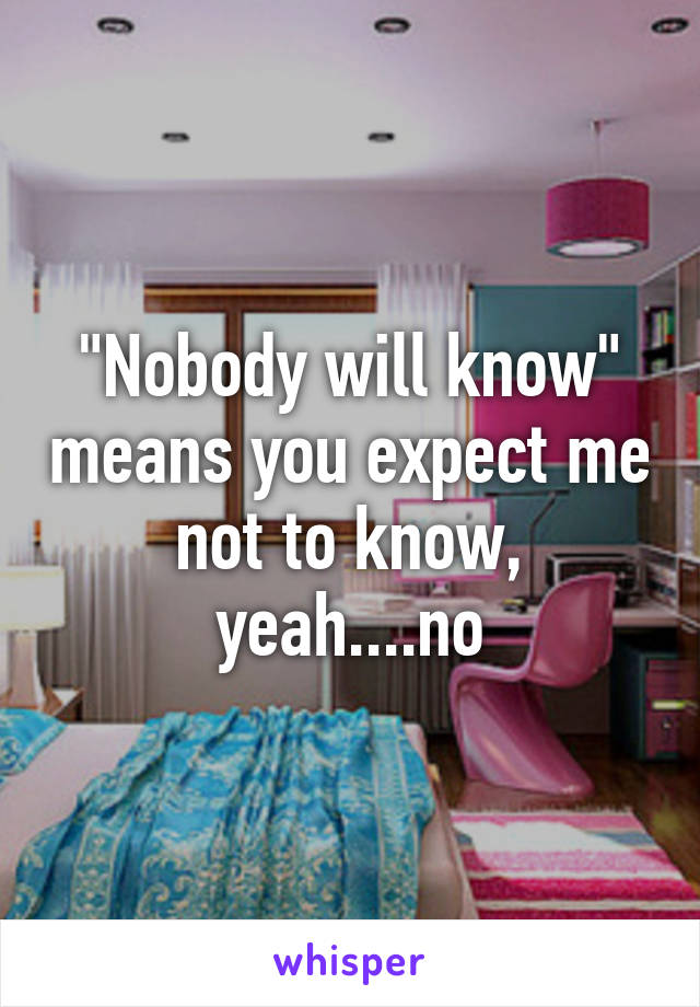 "Nobody will know" means you expect me not to know, yeah....no