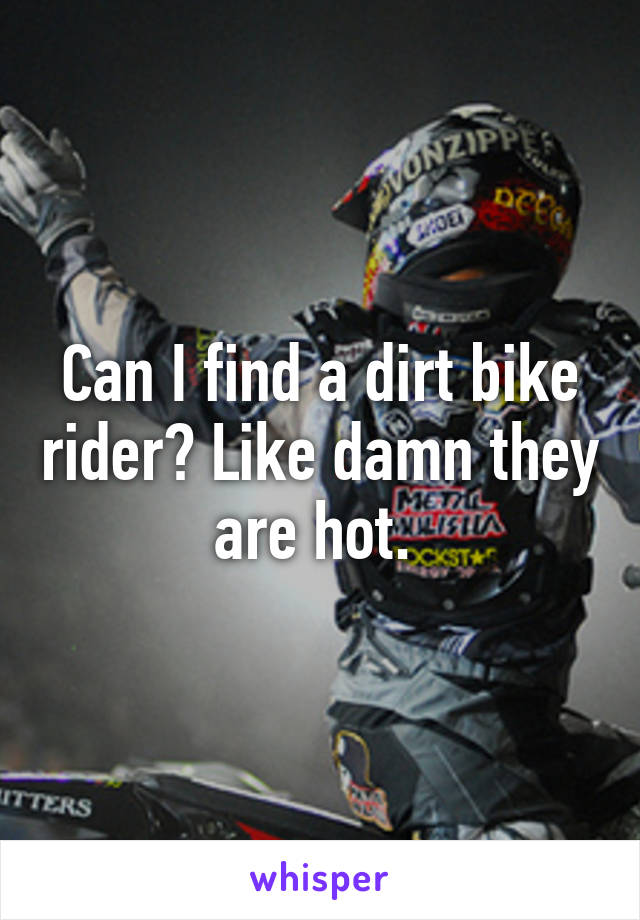 Can I find a dirt bike rider? Like damn they are hot. 