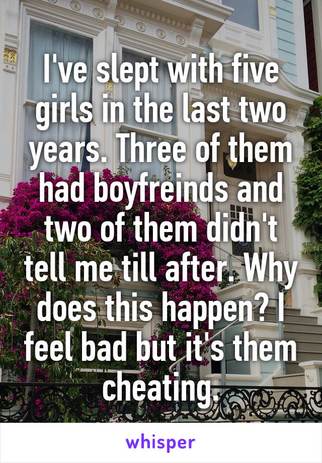 I've slept with five girls in the last two years. Three of them had boyfreinds and two of them didn't tell me till after. Why does this happen? I feel bad but it's them cheating.