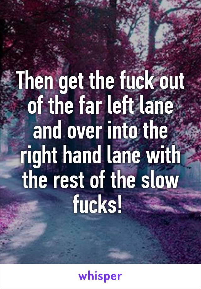 Then get the fuck out of the far left lane and over into the right hand lane with the rest of the slow fucks! 