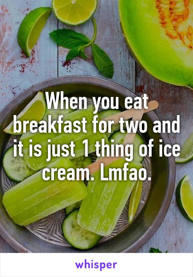 When you eat breakfast for two and it is just 1 thing of ice cream. Lmfao.