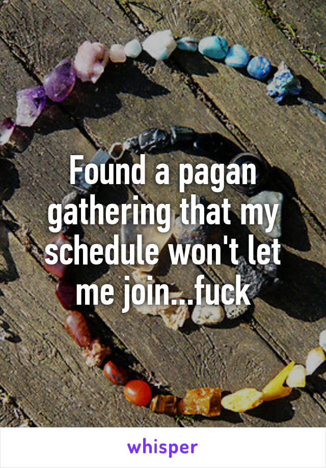 Found a pagan gathering that my schedule won't let me join...fuck