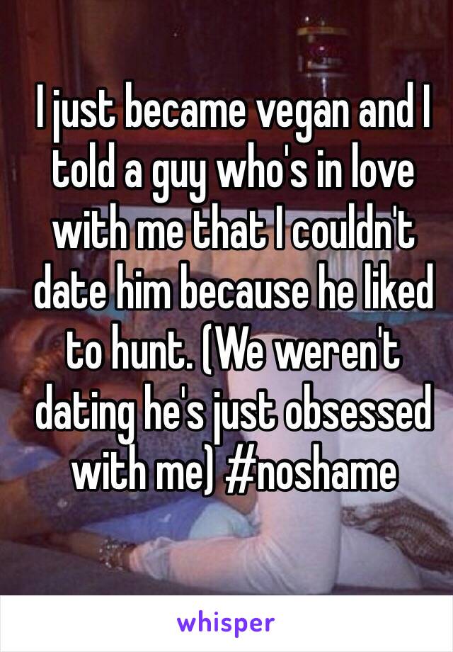 I just became vegan and I told a guy who's in love with me that I couldn't date him because he liked to hunt. (We weren't dating he's just obsessed with me) #noshame 