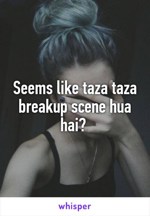 Seems like taza taza breakup scene hua hai? 