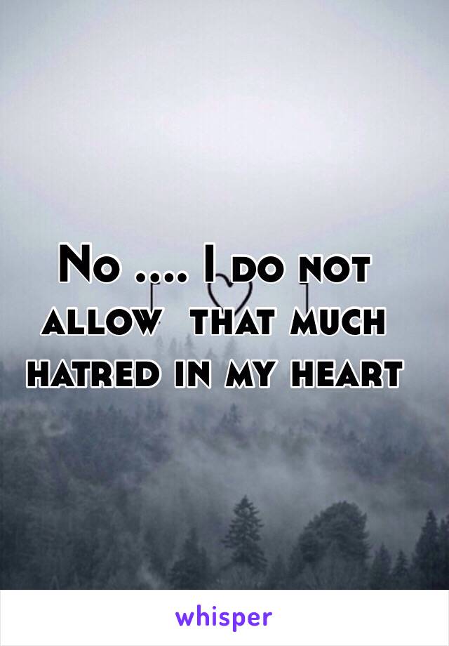 No .... I do not allow  that much hatred in my heart