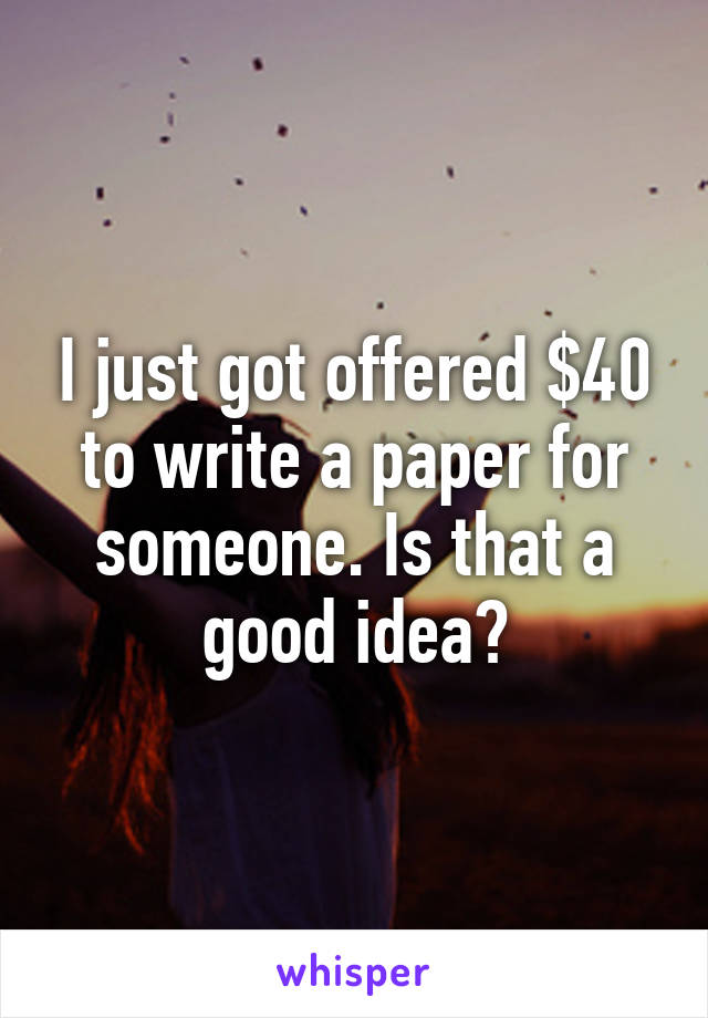 I just got offered $40 to write a paper for someone. Is that a good idea?