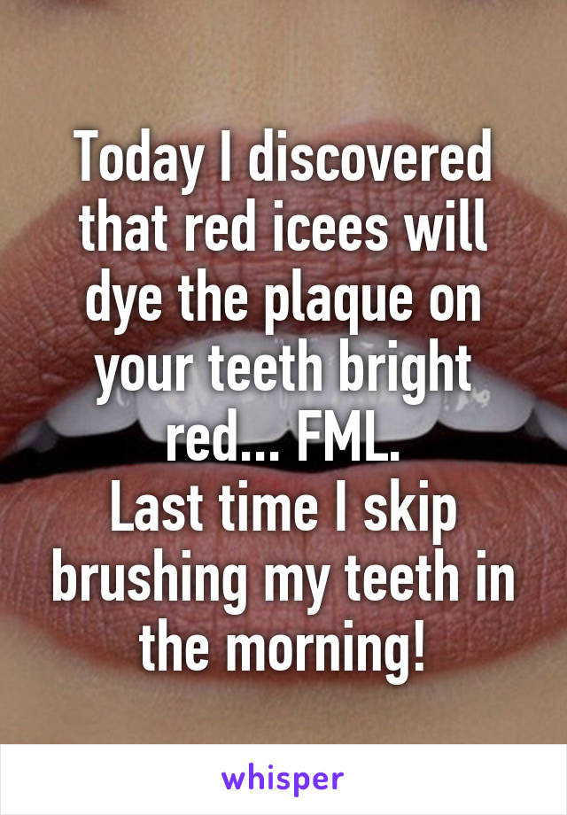 Today I discovered that red icees will dye the plaque on your teeth bright red... FML.
Last time I skip brushing my teeth in the morning!