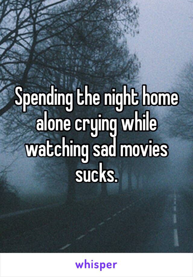 Spending the night home alone crying while watching sad movies sucks.