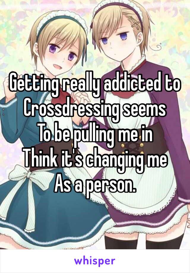 Getting really addicted to
Crossdressing seems
To be pulling me in
Think it's changing me
As a person. 