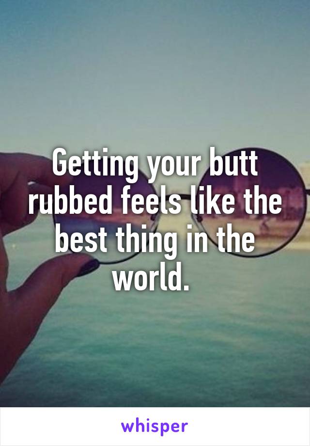 Getting your butt rubbed feels like the best thing in the world. 