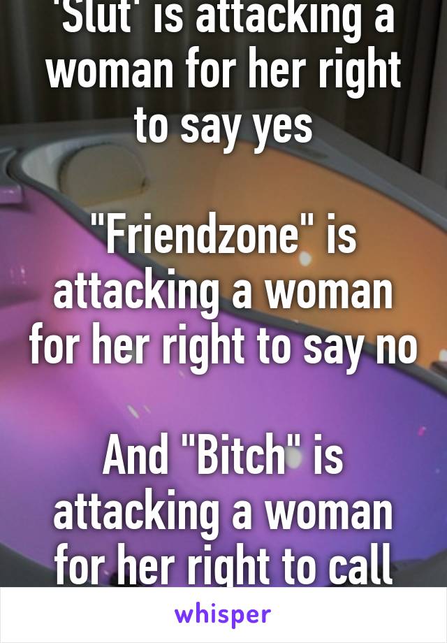 'Slut' is attacking a woman for her right to say yes

"Friendzone" is attacking a woman for her right to say no

And "Bitch" is attacking a woman for her right to call you out on it