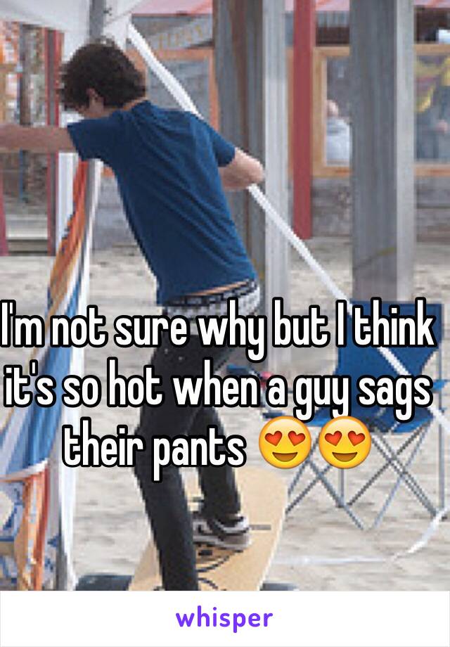 I'm not sure why but I think it's so hot when a guy sags their pants 😍😍