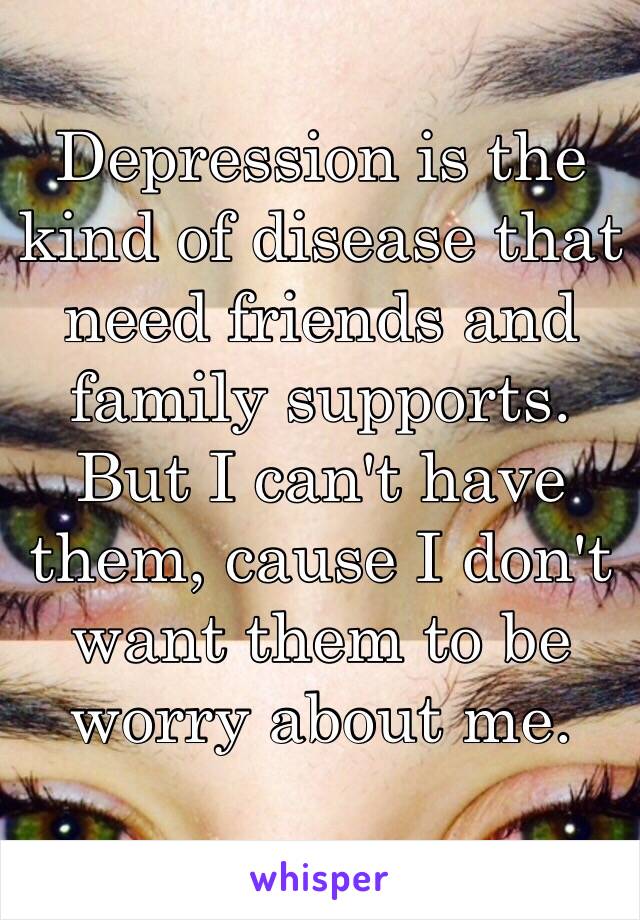 Depression is the kind of disease that need friends and family supports.
But I can't have them, cause I don't want them to be worry about me.