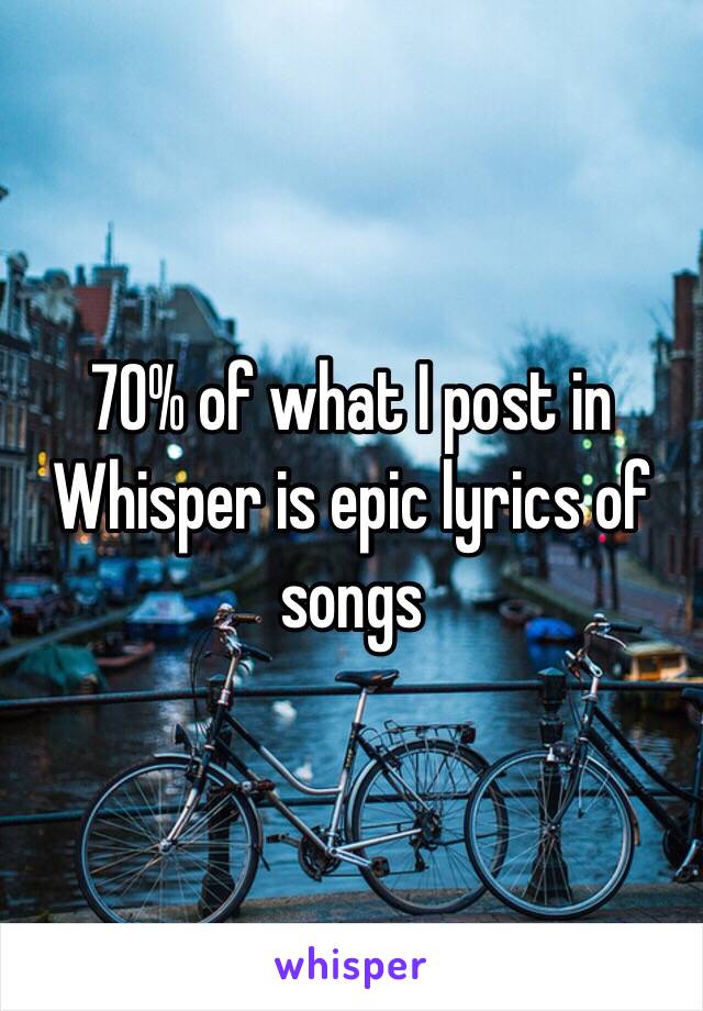 70% of what I post in Whisper is epic lyrics of songs