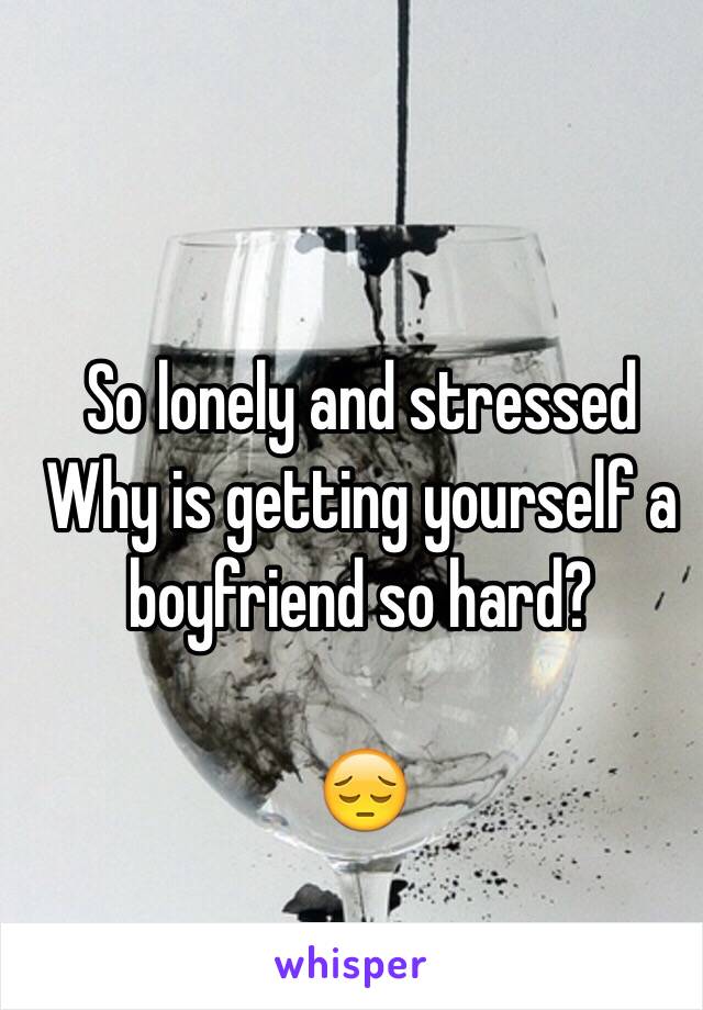 So lonely and stressed
Why is getting yourself a boyfriend so hard?

😔