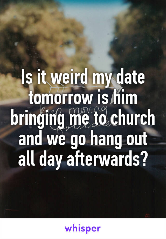 Is it weird my date tomorrow is him bringing me to church and we go hang out all day afterwards?