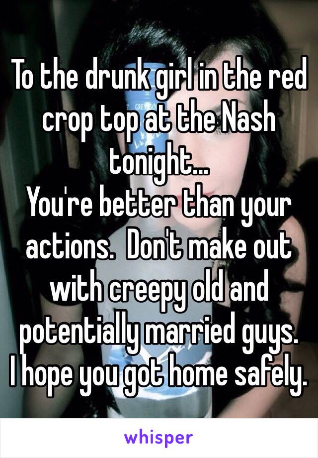 To the drunk girl in the red crop top at the Nash tonight... 
You're better than your actions.  Don't make out with creepy old and potentially married guys. 
I hope you got home safely. 